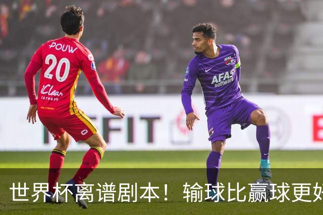 世界杯离谱剧本！输球比赢球更好！两队或争相摆烂