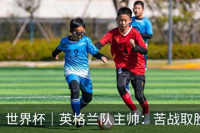 世界杯｜英格兰队主帅：苦战取胜有助于淘汰赛