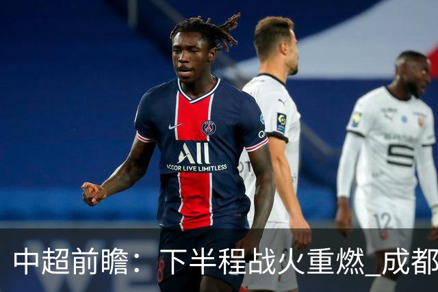 中超前瞻：下半程战火重燃 成都剑指三分申花求反弹