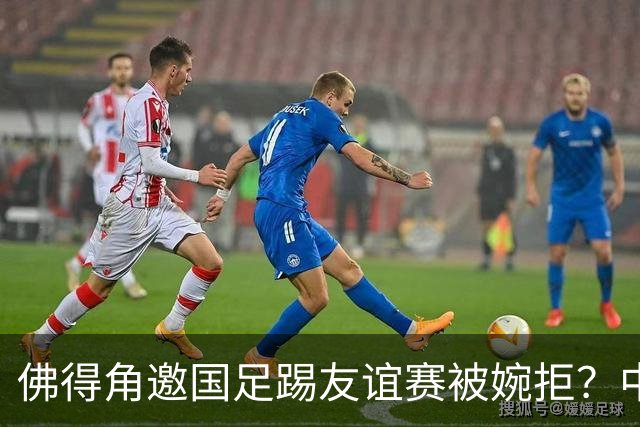 佛得角邀国足踢友谊赛被婉拒？中国足协回应：消息不实
