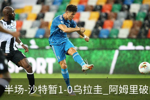 半场-沙特暂1-0乌拉圭 阿姆里破门比尼亚斯失良机穆斯莱拉神扑