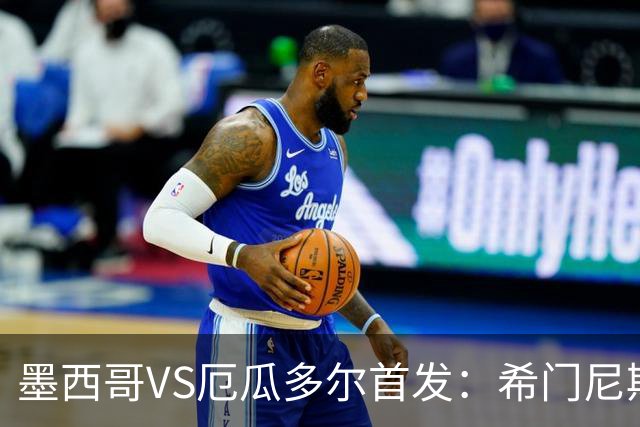 墨西哥VS厄瓜多尔首发：希门尼斯先发 帕乔凯塞多出战