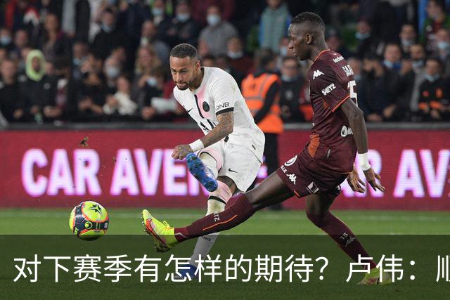 对下赛季有怎样的期待？卢伟：顺其自然 我们还有很大提升空间