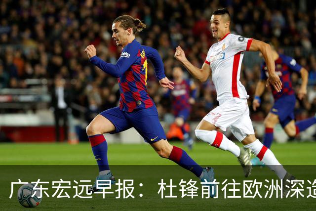广东宏远早报：杜锋前往欧洲深造，徐昕签约海外经纪，王少杰买断亟待突破