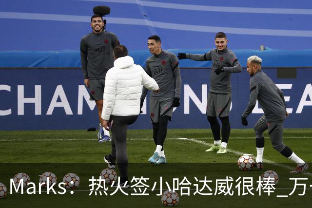 Marks：热火签小哈达威很棒 万一詹姆斯说给我600万我想回迈阿密